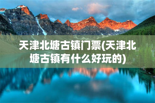 天津北塘古镇门票(天津北塘古镇有什么好玩的)