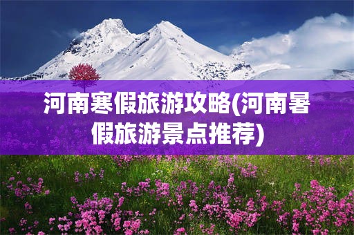 河南寒假旅游攻略(河南暑假旅游景点推荐)