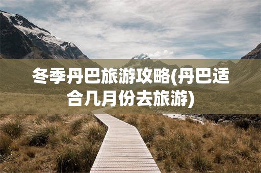 冬季丹巴旅游攻略(丹巴适合几月份去旅游)