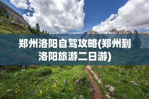 郑州洛阳自驾攻略(郑州到洛阳旅游二日游)