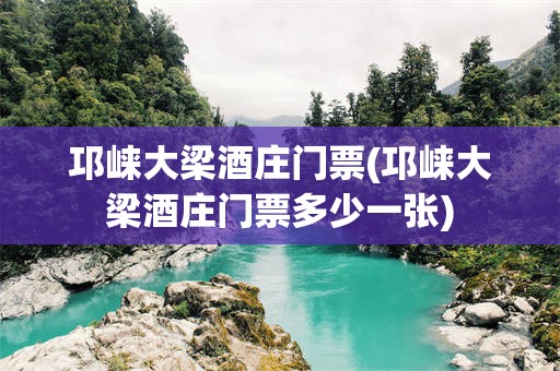 邛崃大梁酒庄门票(邛崃大梁酒庄门票多少一张)