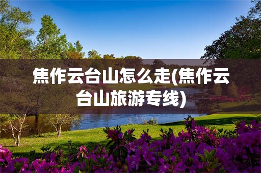 焦作云台山怎么走(焦作云台山旅游专线)