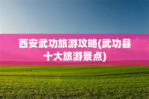 西安武功旅游攻略(武功县十大旅游景点)