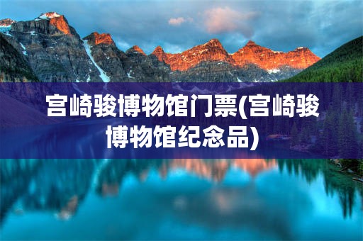 宫崎骏博物馆门票(宫崎骏博物馆纪念品)