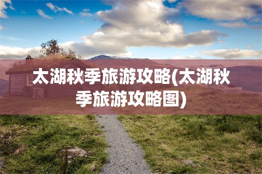 太湖秋季旅游攻略(太湖秋季旅游攻略图)