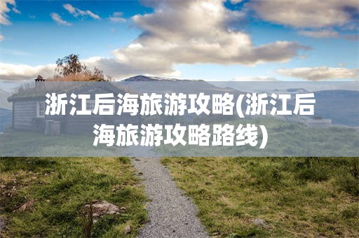 浙江后海旅游攻略(浙江后海旅游攻略路线)