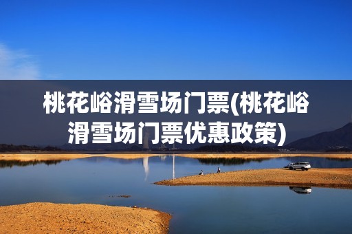 桃花峪滑雪场门票(桃花峪滑雪场门票优惠政策)
