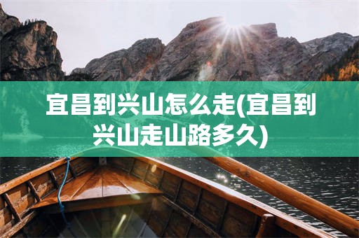 宜昌到兴山怎么走(宜昌到兴山走山路多久)