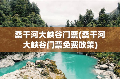 桑干河大峡谷门票(桑干河大峡谷门票免费政策)