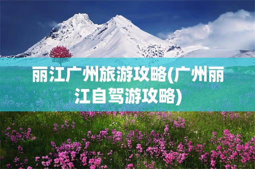 丽江广州旅游攻略(广州丽江自驾游攻略)