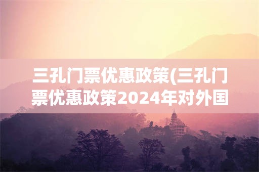 三孔门票优惠政策(三孔门票优惠政策2024年对外国人)