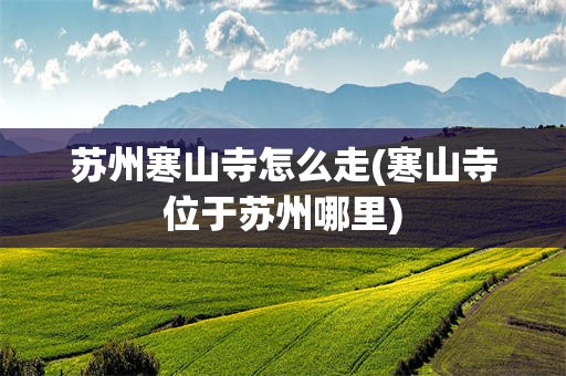 苏州寒山寺怎么走(寒山寺位于苏州哪里)