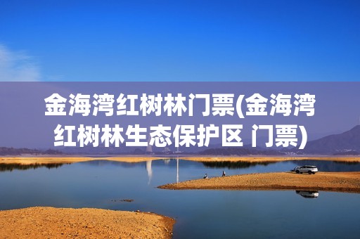 金海湾红树林门票(金海湾红树林生态保护区 门票)