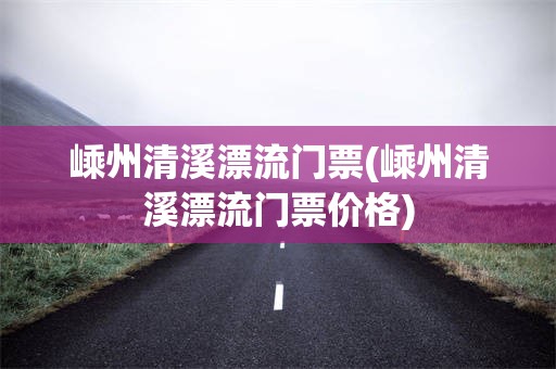 嵊州清溪漂流门票(嵊州清溪漂流门票价格)