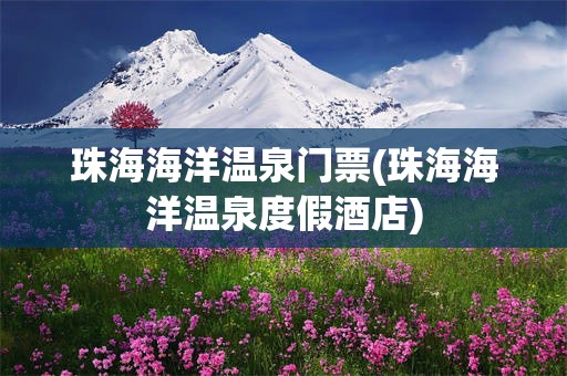 珠海海洋温泉门票(珠海海洋温泉度假酒店)