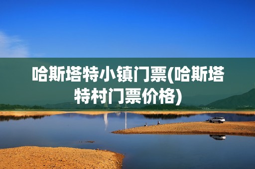 哈斯塔特小镇门票(哈斯塔特村门票价格)