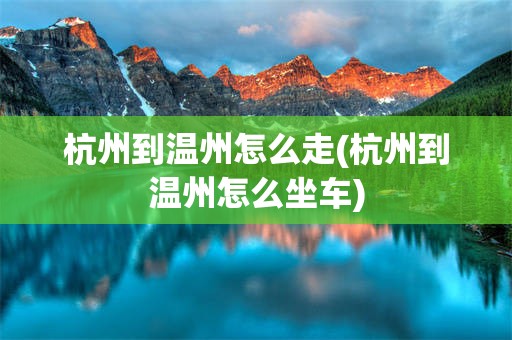 杭州到温州怎么走(杭州到温州怎么坐车)