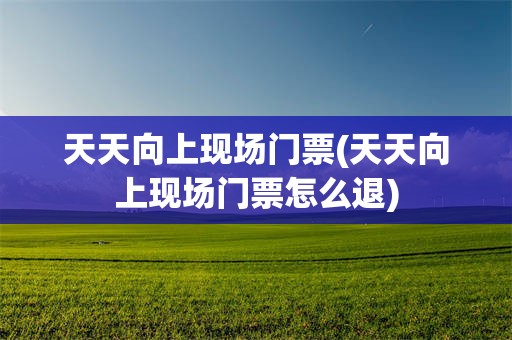 天天向上现场门票(天天向上现场门票怎么退)
