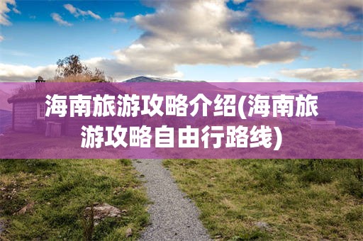 海南旅游攻略介绍(海南旅游攻略自由行路线)