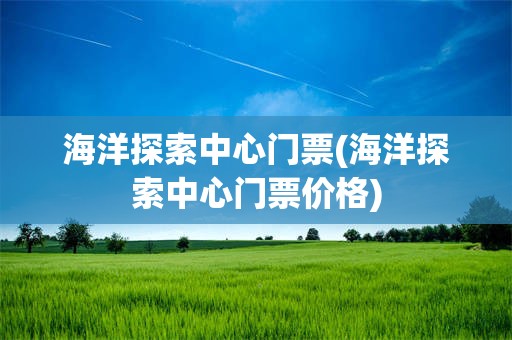 海洋探索中心门票(海洋探索中心门票价格)