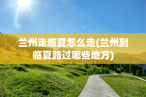 兰州走临夏怎么走(兰州到临夏路过哪些地方)