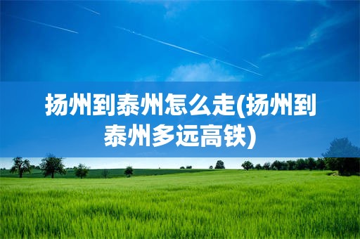 扬州到泰州怎么走(扬州到泰州多远高铁)