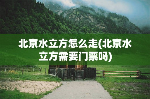 北京水立方怎么走(北京水立方需要门票吗)