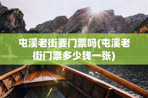 屯溪老街要门票吗(屯溪老街门票多少钱一张)