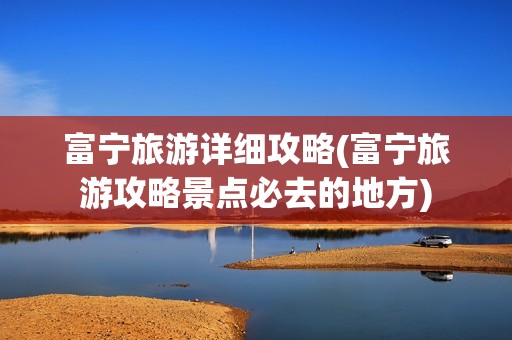 富宁旅游详细攻略(富宁旅游攻略景点必去的地方)