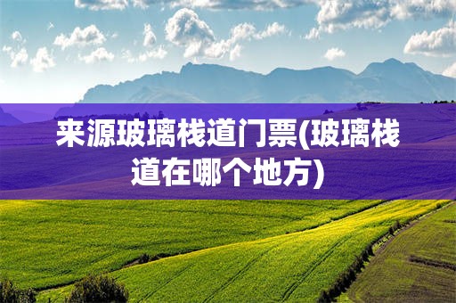 来源玻璃栈道门票(玻璃栈道在哪个地方)