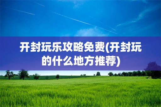 开封玩乐攻略免费(开封玩的什么地方推荐)