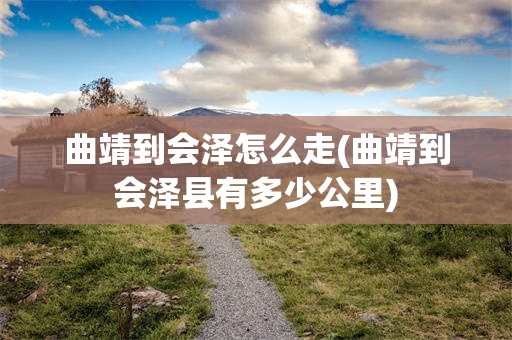 曲靖到会泽怎么走(曲靖到会泽县有多少公里)