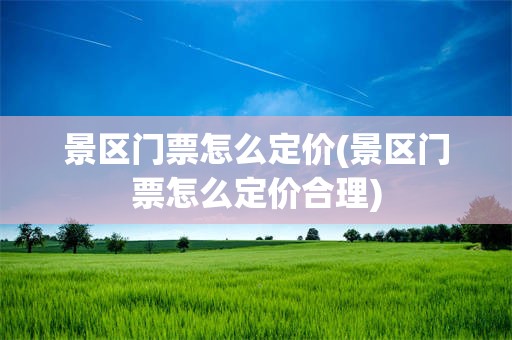景区门票怎么定价(景区门票怎么定价合理)