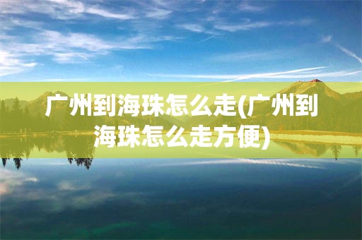 广州到海珠怎么走(广州到海珠怎么走方便)