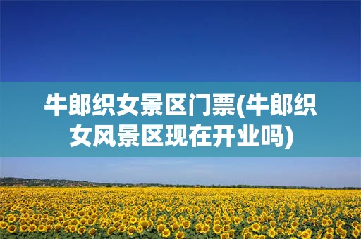 牛郎织女景区门票(牛郎织女风景区现在开业吗)