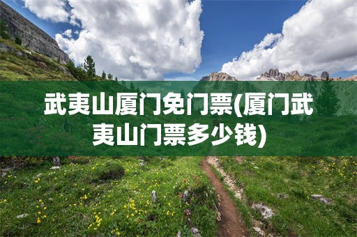 武夷山厦门免门票(厦门武夷山门票多少钱)