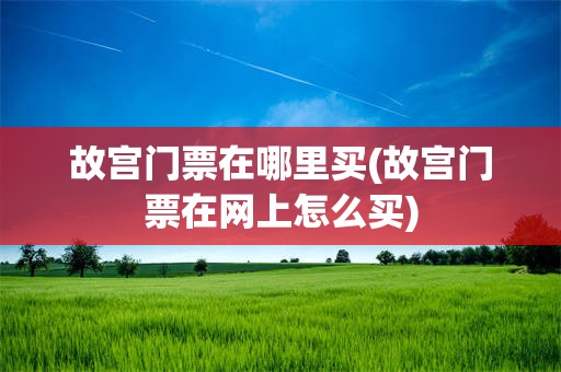 故宫门票在哪里买(故宫门票在网上怎么买)