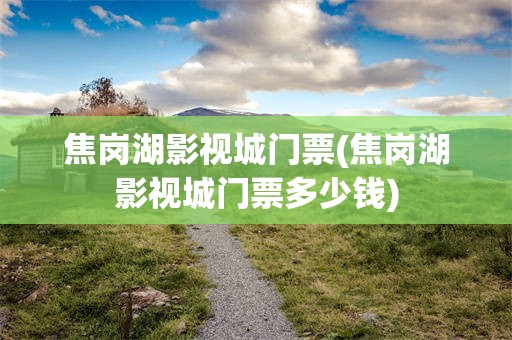 焦岗湖影视城门票(焦岗湖影视城门票多少钱)
