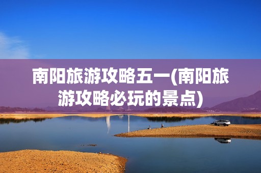 南阳旅游攻略五一(南阳旅游攻略必玩的景点)