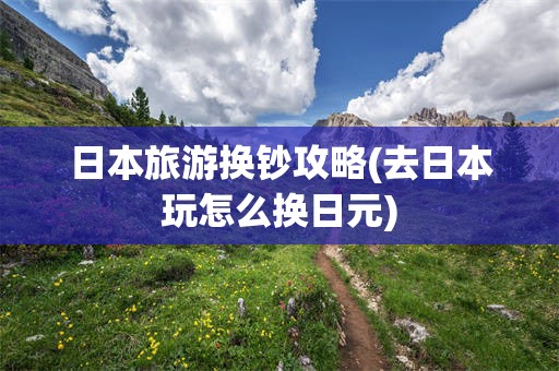 日本旅游换钞攻略(去日本玩怎么换日元)