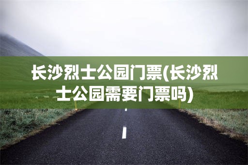 长沙烈士公园门票(长沙烈士公园需要门票吗)