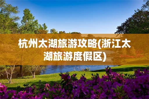 杭州太湖旅游攻略(浙江太湖旅游度假区)