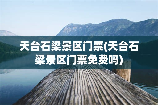 天台石梁景区门票(天台石梁景区门票免费吗)