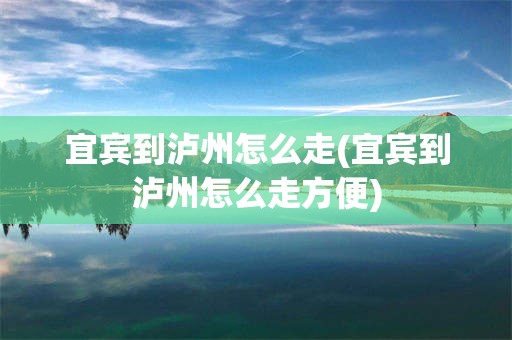 宜宾到泸州怎么走(宜宾到泸州怎么走方便)