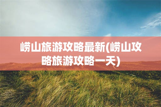 崂山旅游攻略最新(崂山攻略旅游攻略一天)