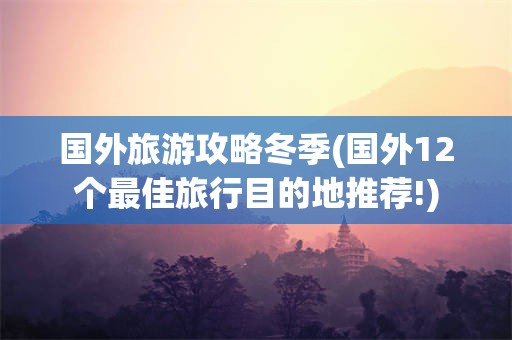 国外旅游攻略冬季(国外12个最佳旅行目的地推荐!)