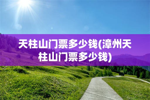 天柱山门票多少钱(漳州天柱山门票多少钱)