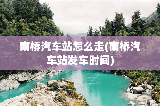 南桥汽车站怎么走(南桥汽车站发车时间)
