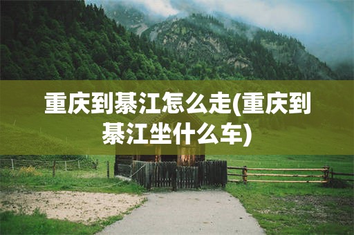 重庆到綦江怎么走(重庆到綦江坐什么车)