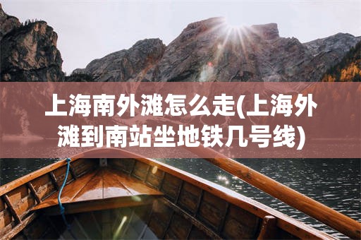 上海南外滩怎么走(上海外滩到南站坐地铁几号线)